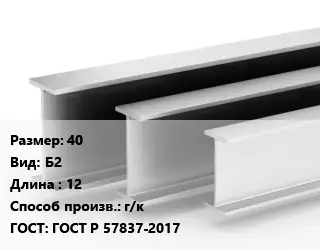 Двутавровая балка 40 Б2 L=12 г/к ГОСТ: ГОСТ Р 57837-2017
